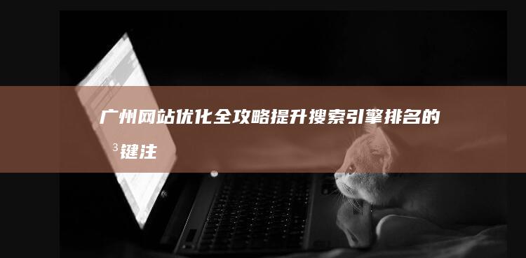 广州网站优化全攻略：提升搜索引擎排名的关键注意事项